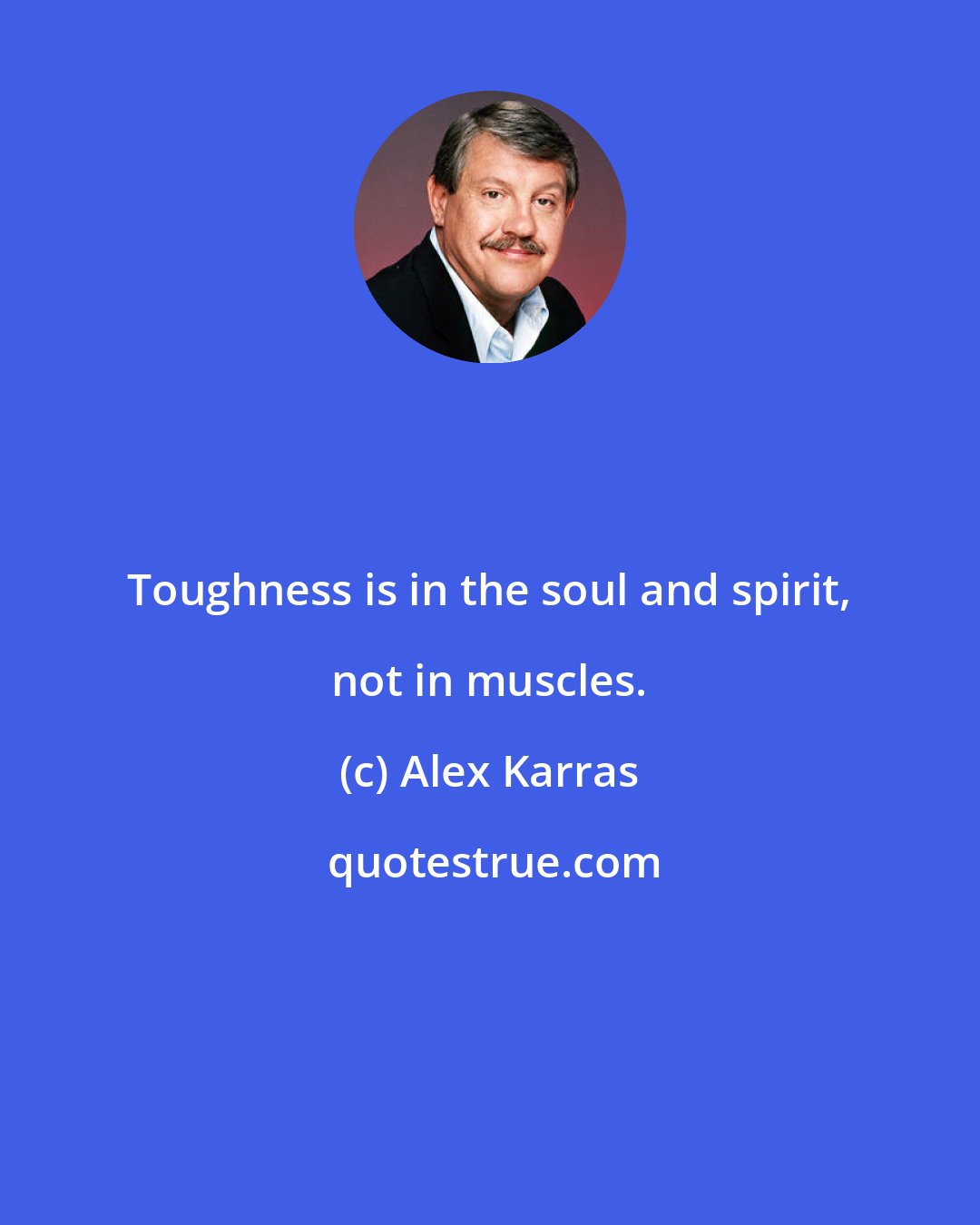 Alex Karras: Toughness is in the soul and spirit, not in muscles.