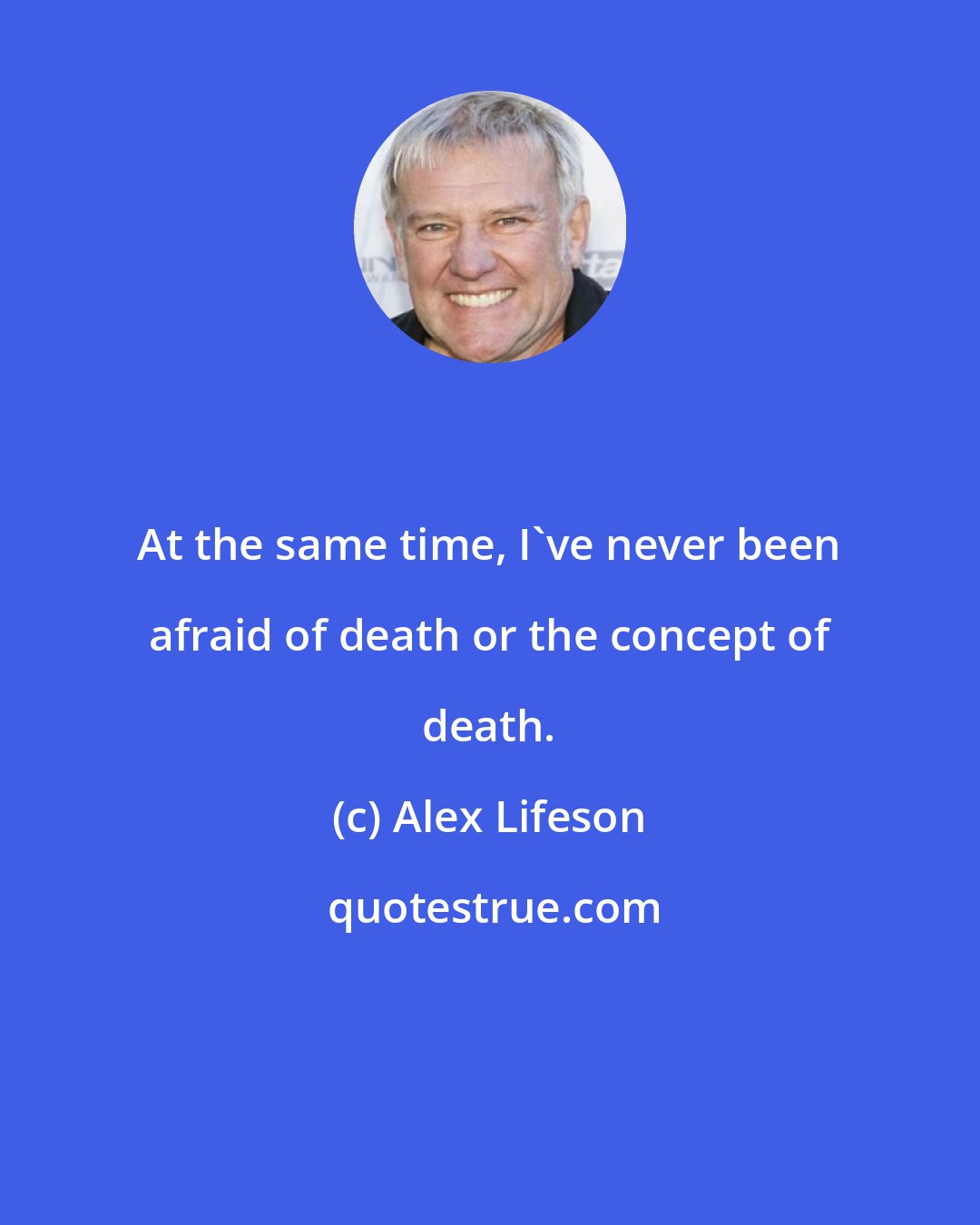 Alex Lifeson: At the same time, I've never been afraid of death or the concept of death.