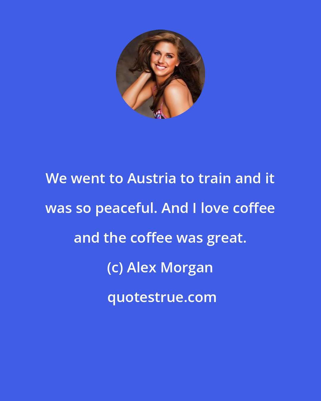 Alex Morgan: We went to Austria to train and it was so peaceful. And I love coffee and the coffee was great.