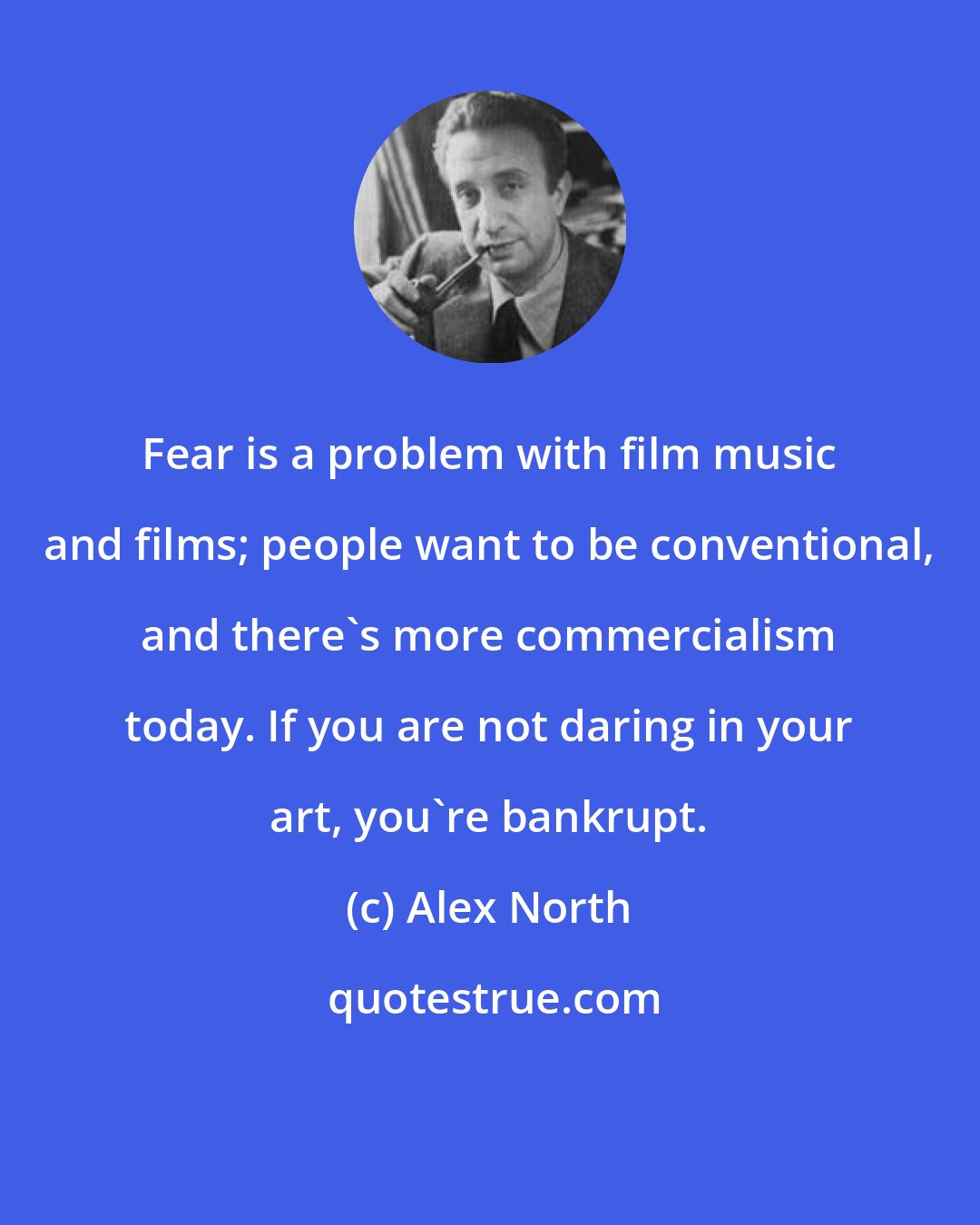 Alex North: Fear is a problem with film music and films; people want to be conventional, and there's more commercialism today. If you are not daring in your art, you're bankrupt.