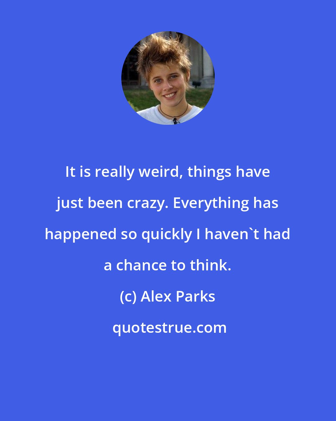 Alex Parks: It is really weird, things have just been crazy. Everything has happened so quickly I haven't had a chance to think.