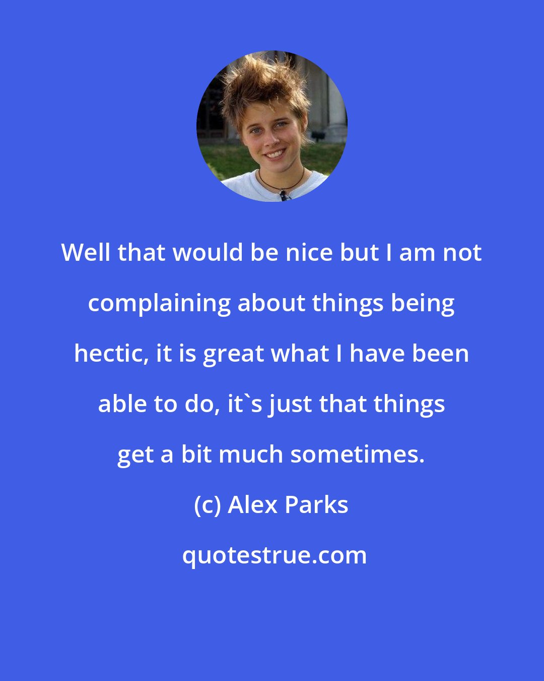 Alex Parks: Well that would be nice but I am not complaining about things being hectic, it is great what I have been able to do, it's just that things get a bit much sometimes.