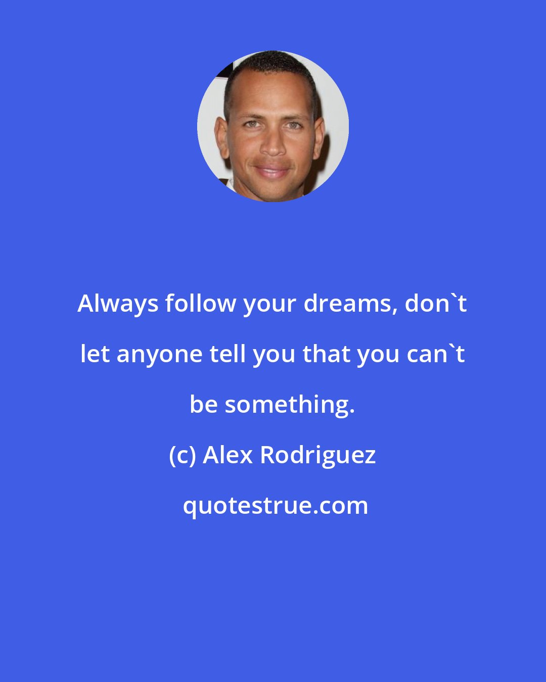 Alex Rodriguez: Always follow your dreams, don't let anyone tell you that you can't be something.