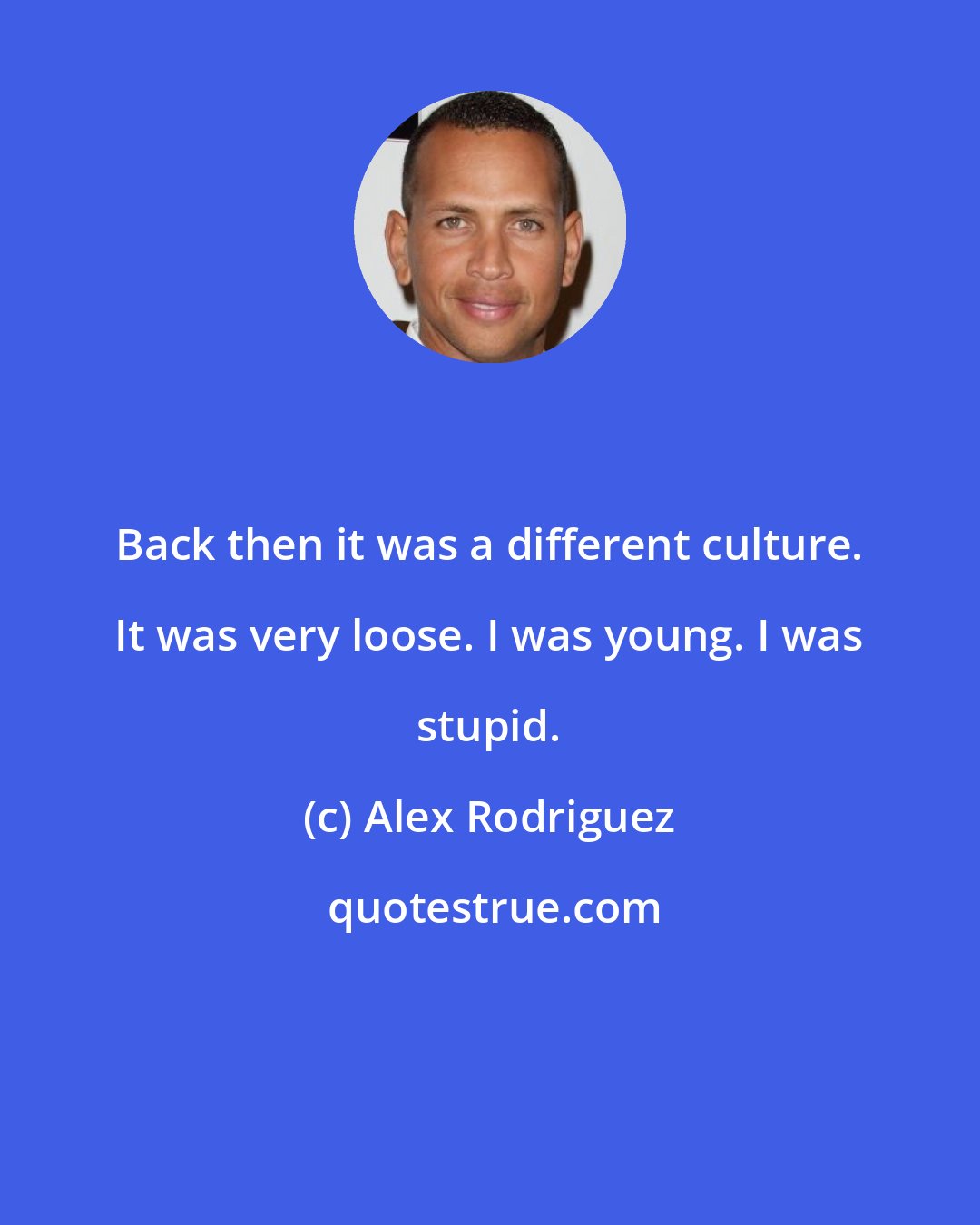 Alex Rodriguez: Back then it was a different culture. It was very loose. I was young. I was stupid.