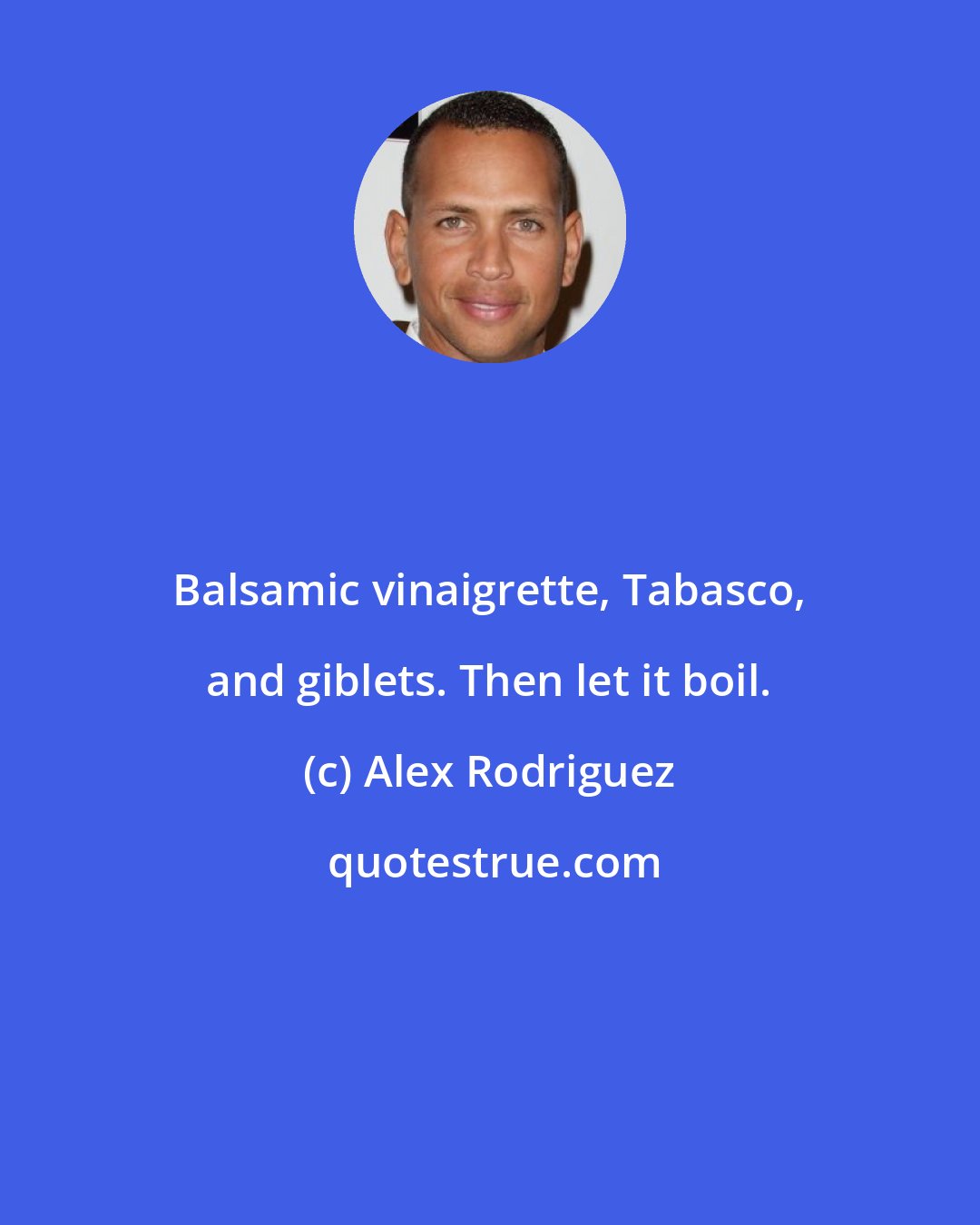 Alex Rodriguez: Balsamic vinaigrette, Tabasco, and giblets. Then let it boil.