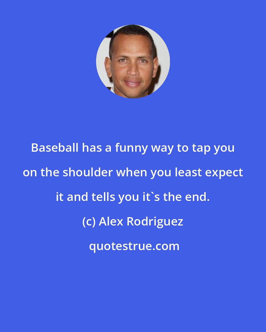 Alex Rodriguez: Baseball has a funny way to tap you on the shoulder when you least expect it and tells you it's the end.