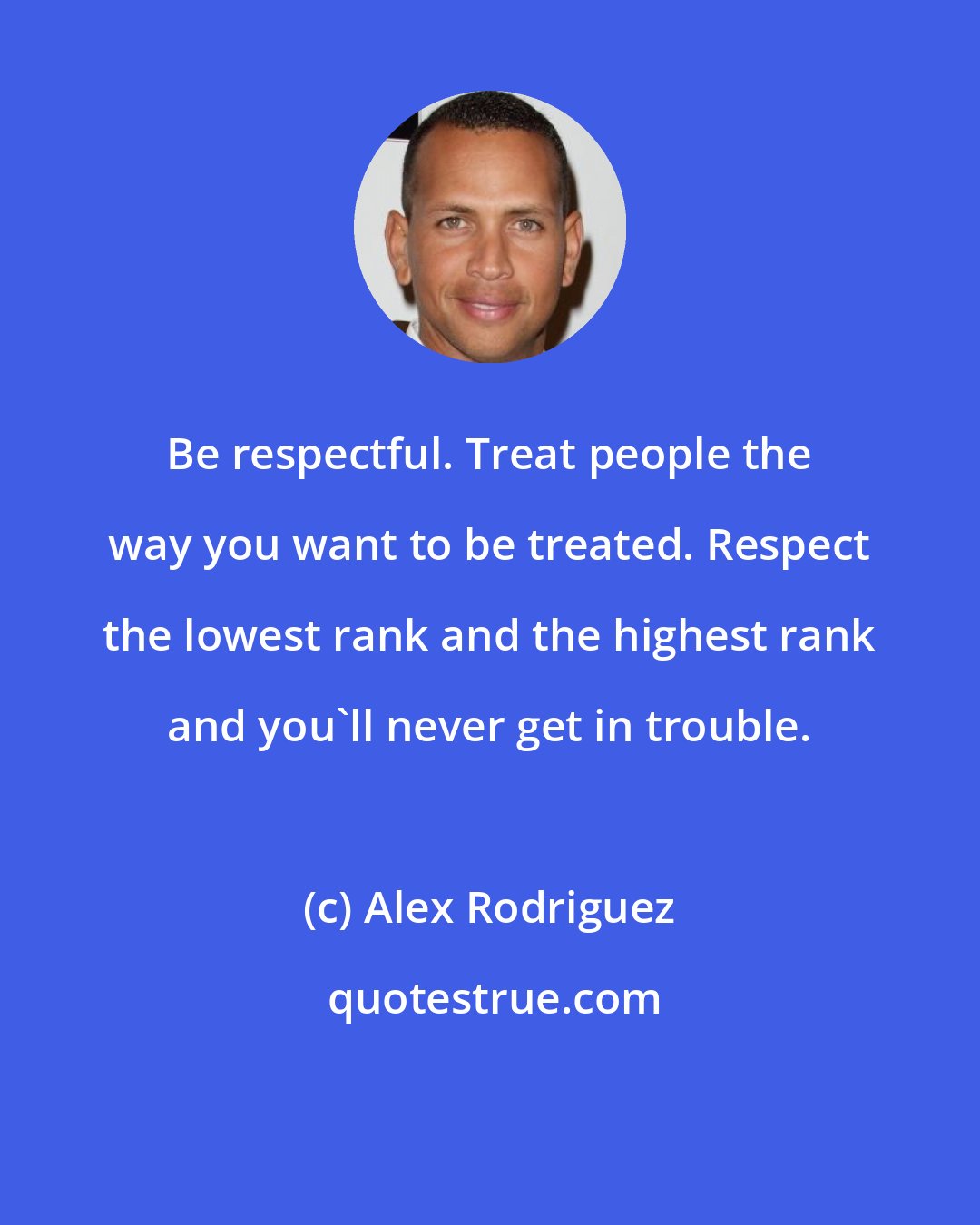 Alex Rodriguez: Be respectful. Treat people the way you want to be treated. Respect the lowest rank and the highest rank and you'll never get in trouble.