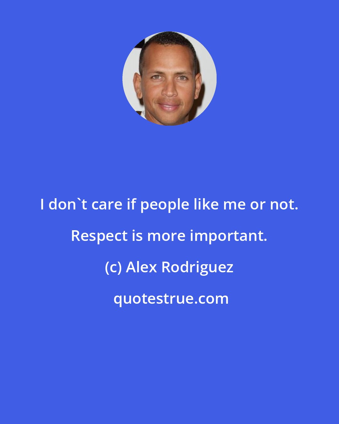 Alex Rodriguez: I don't care if people like me or not. Respect is more important.