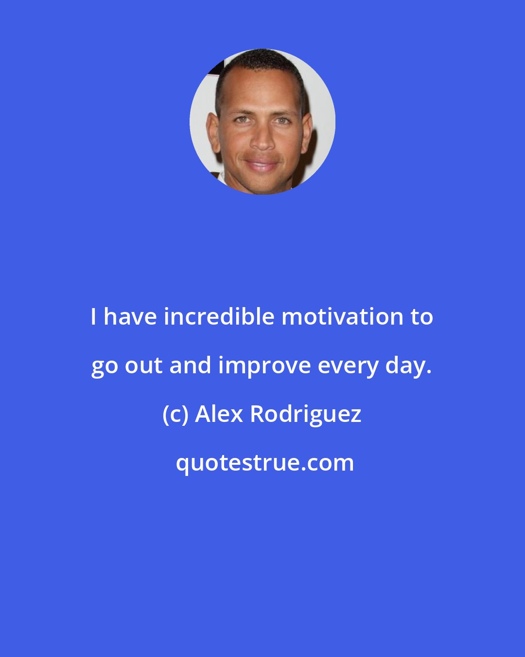 Alex Rodriguez: I have incredible motivation to go out and improve every day.