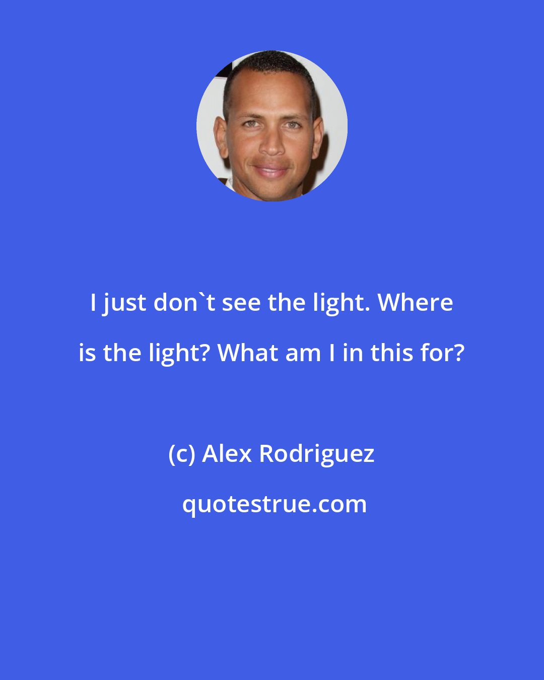 Alex Rodriguez: I just don't see the light. Where is the light? What am I in this for?