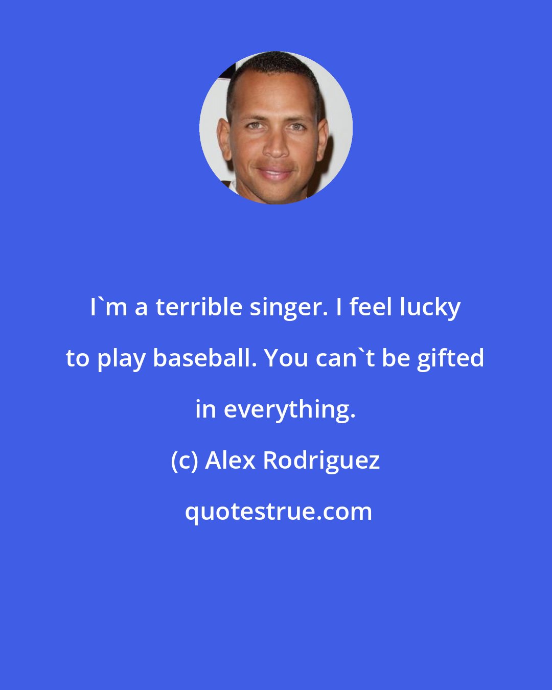 Alex Rodriguez: I'm a terrible singer. I feel lucky to play baseball. You can't be gifted in everything.