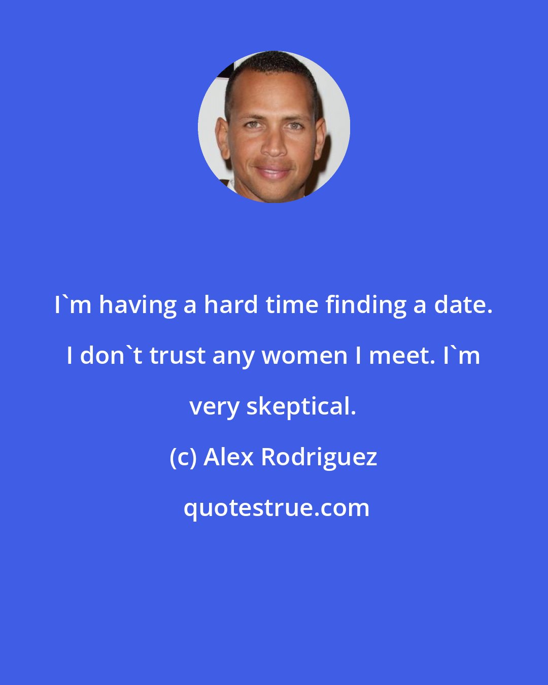 Alex Rodriguez: I'm having a hard time finding a date. I don't trust any women I meet. I'm very skeptical.