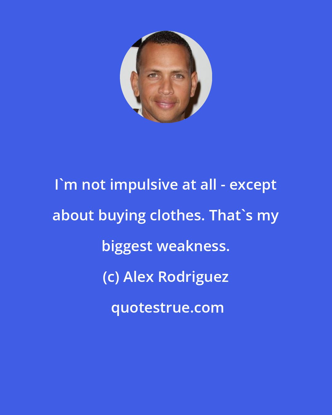 Alex Rodriguez: I'm not impulsive at all - except about buying clothes. That's my biggest weakness.