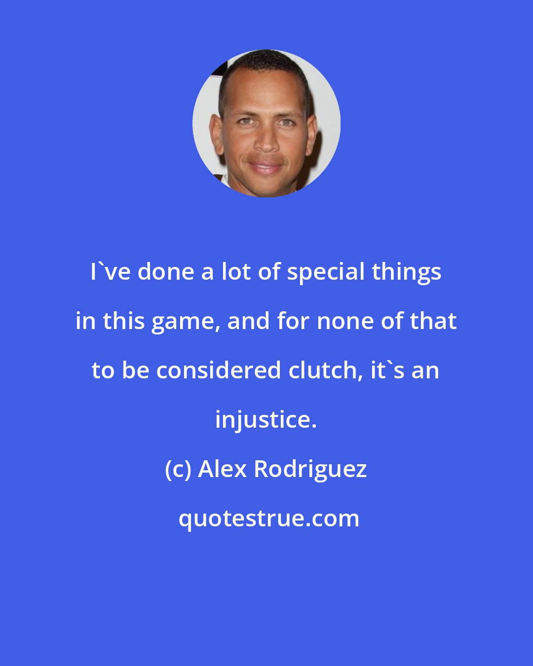 Alex Rodriguez: I've done a lot of special things in this game, and for none of that to be considered clutch, it's an injustice.