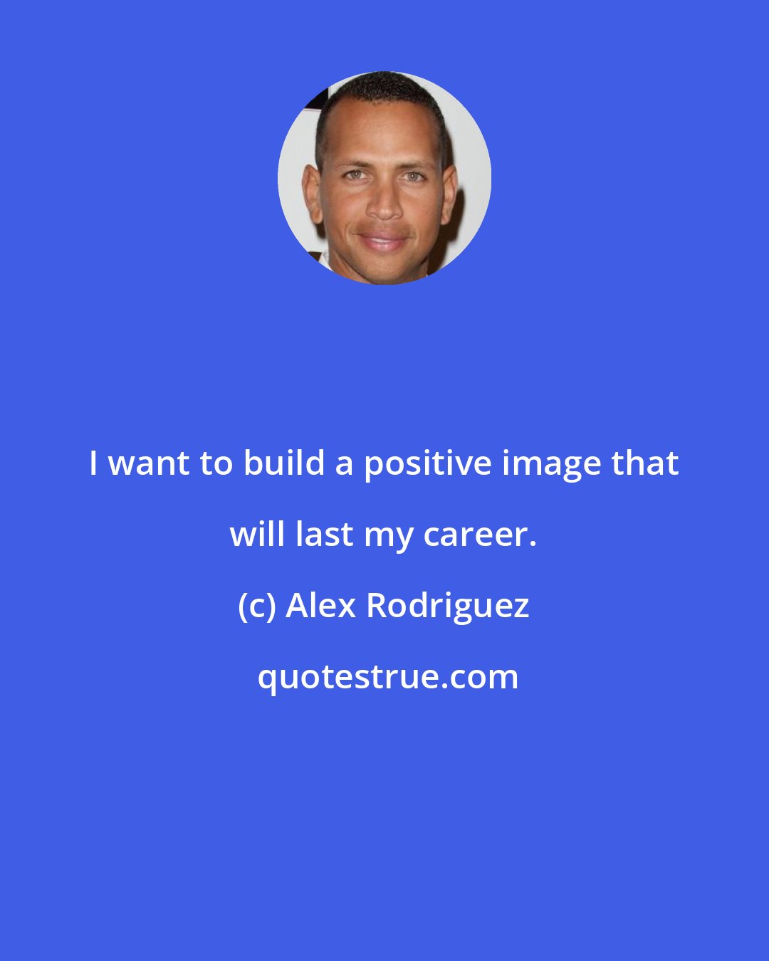 Alex Rodriguez: I want to build a positive image that will last my career.