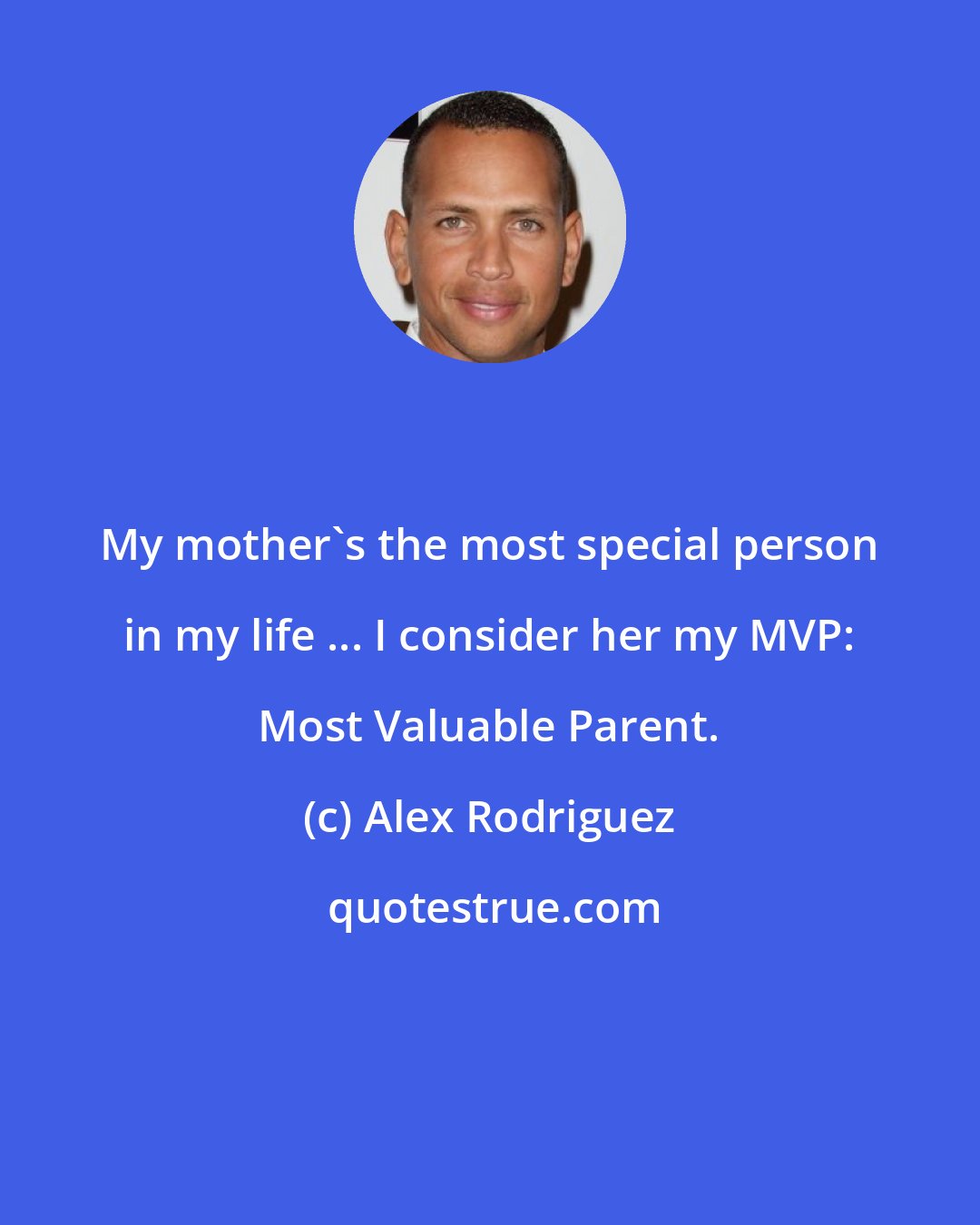 Alex Rodriguez: My mother's the most special person in my life ... I consider her my MVP: Most Valuable Parent.