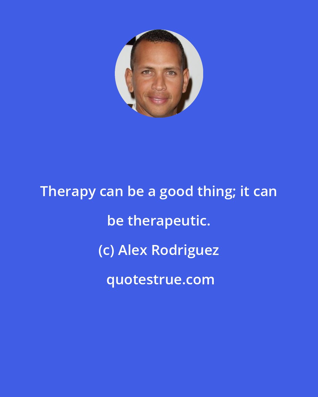 Alex Rodriguez: Therapy can be a good thing; it can be therapeutic.