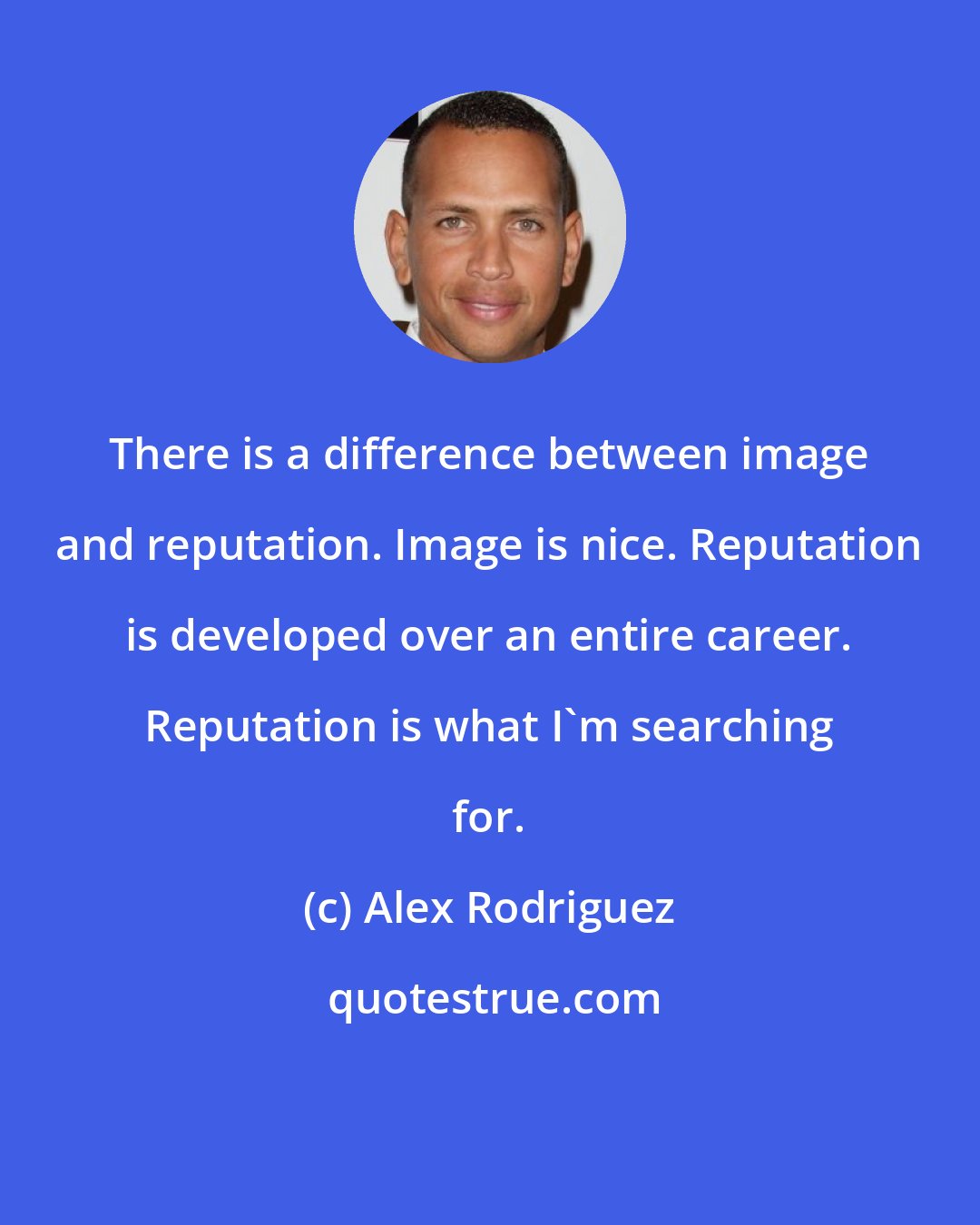 Alex Rodriguez: There is a difference between image and reputation. Image is nice. Reputation is developed over an entire career. Reputation is what I'm searching for.