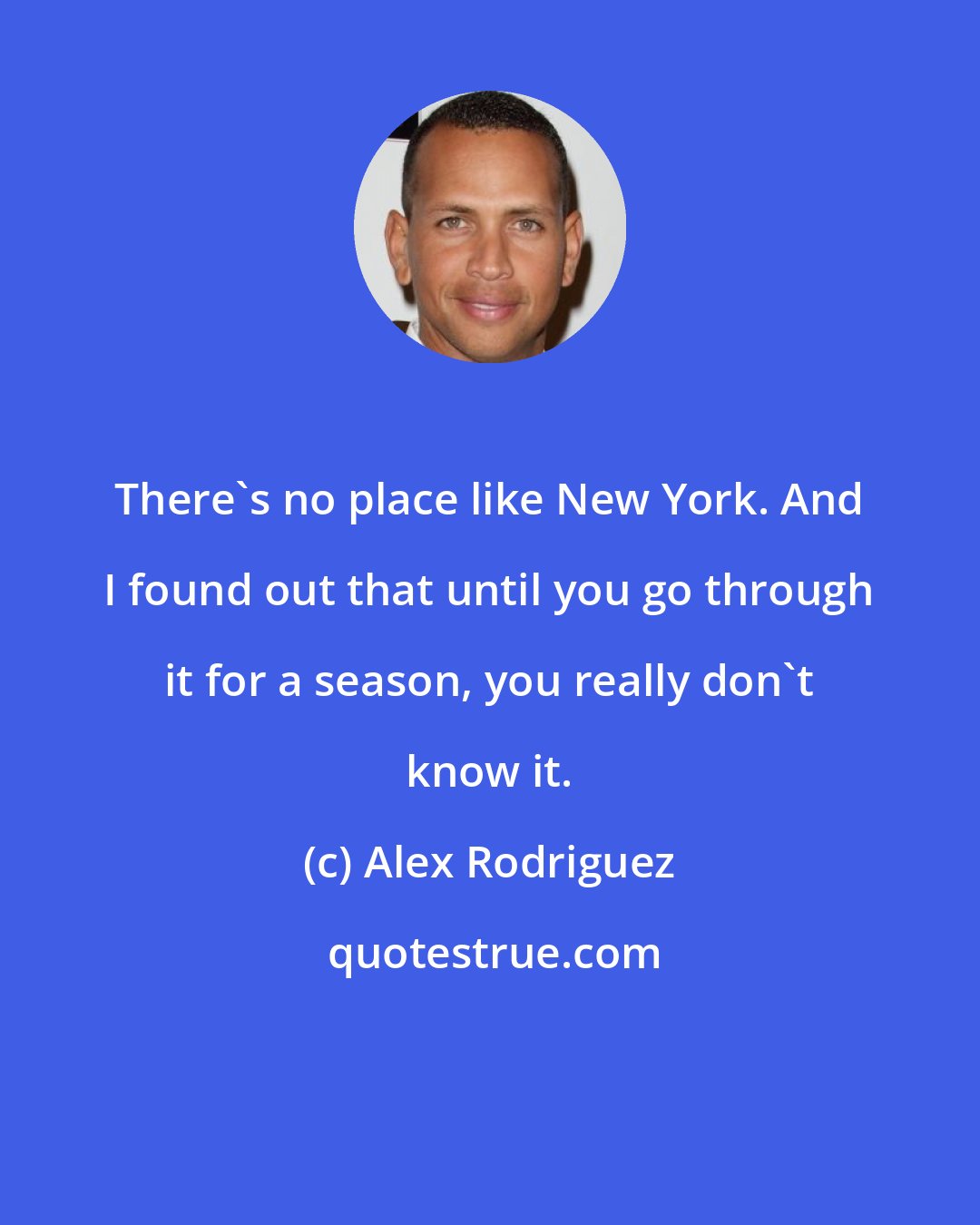 Alex Rodriguez: There's no place like New York. And I found out that until you go through it for a season, you really don't know it.