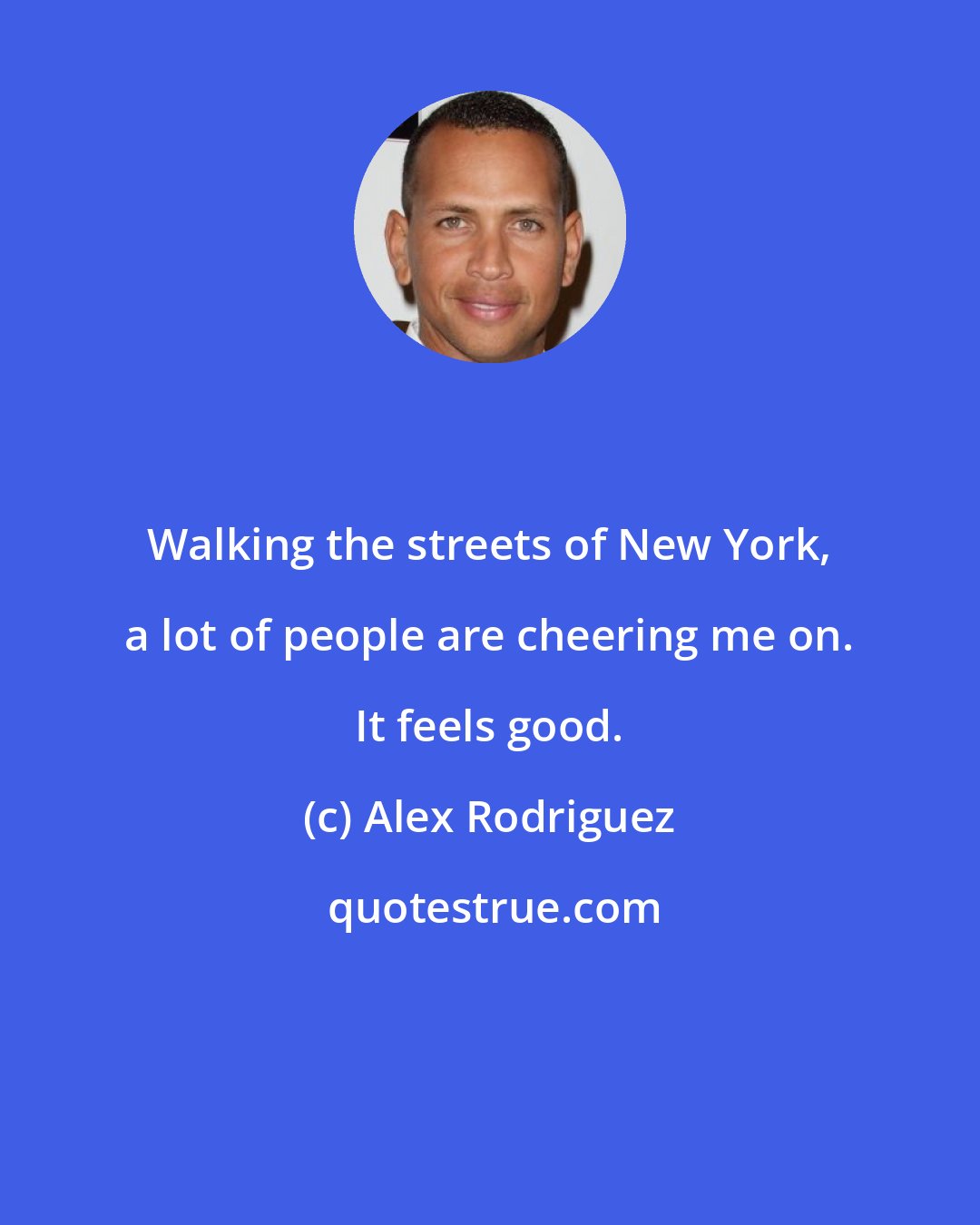 Alex Rodriguez: Walking the streets of New York, a lot of people are cheering me on. It feels good.