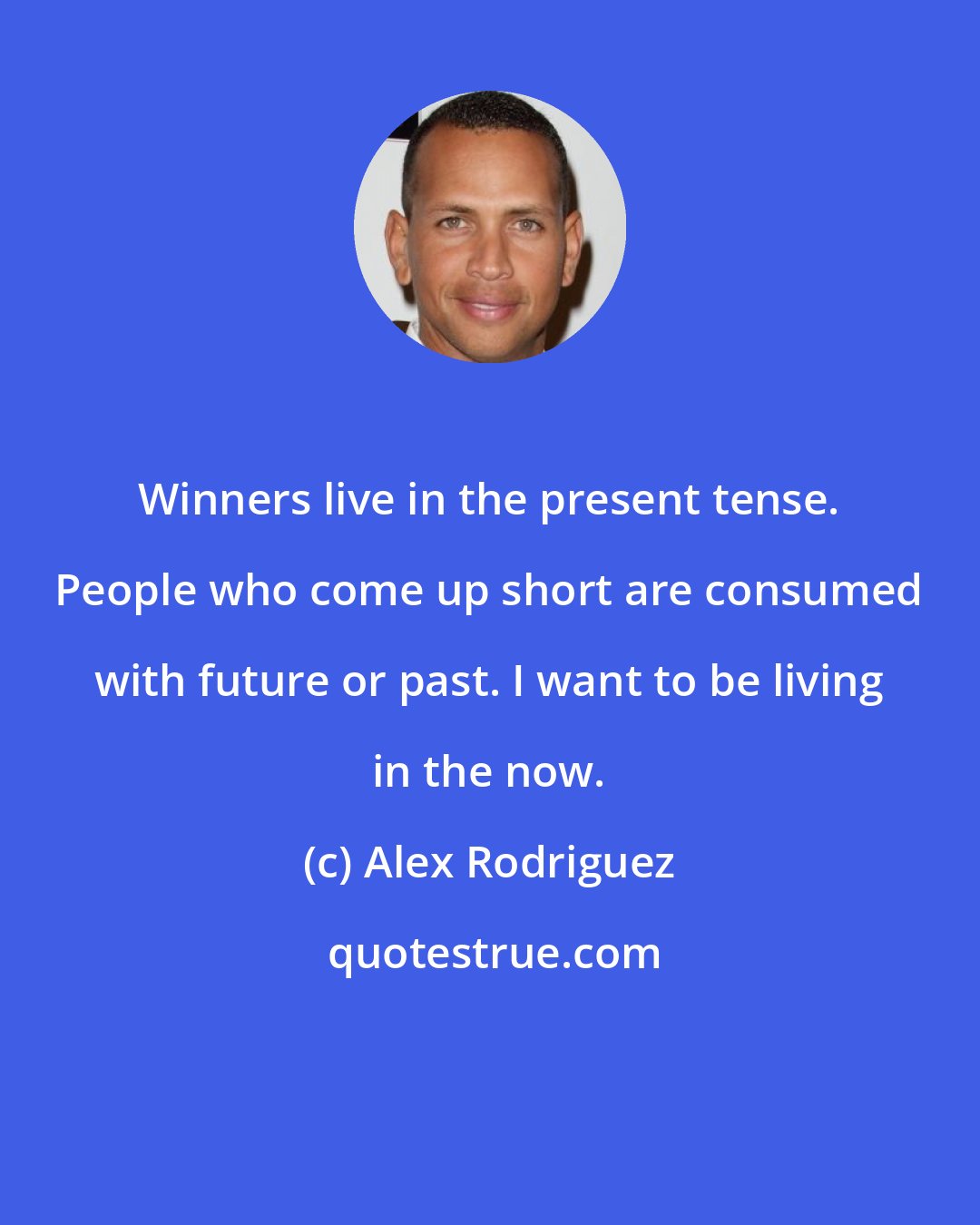 Alex Rodriguez: Winners live in the present tense. People who come up short are consumed with future or past. I want to be living in the now.