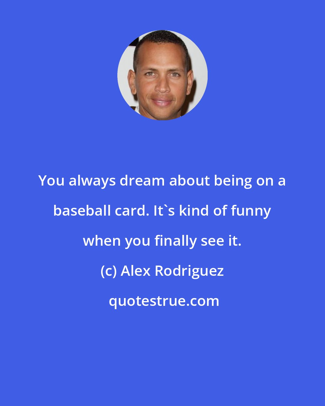 Alex Rodriguez: You always dream about being on a baseball card. It's kind of funny when you finally see it.