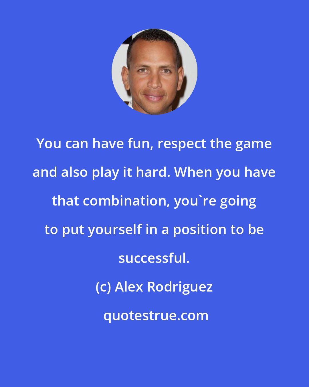 Alex Rodriguez: You can have fun, respect the game and also play it hard. When you have that combination, you're going to put yourself in a position to be successful.