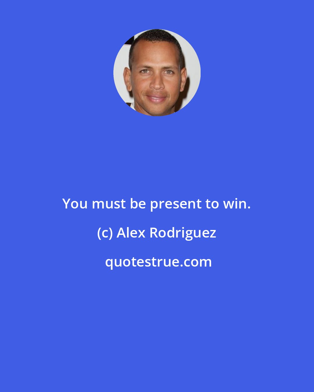 Alex Rodriguez: You must be present to win.