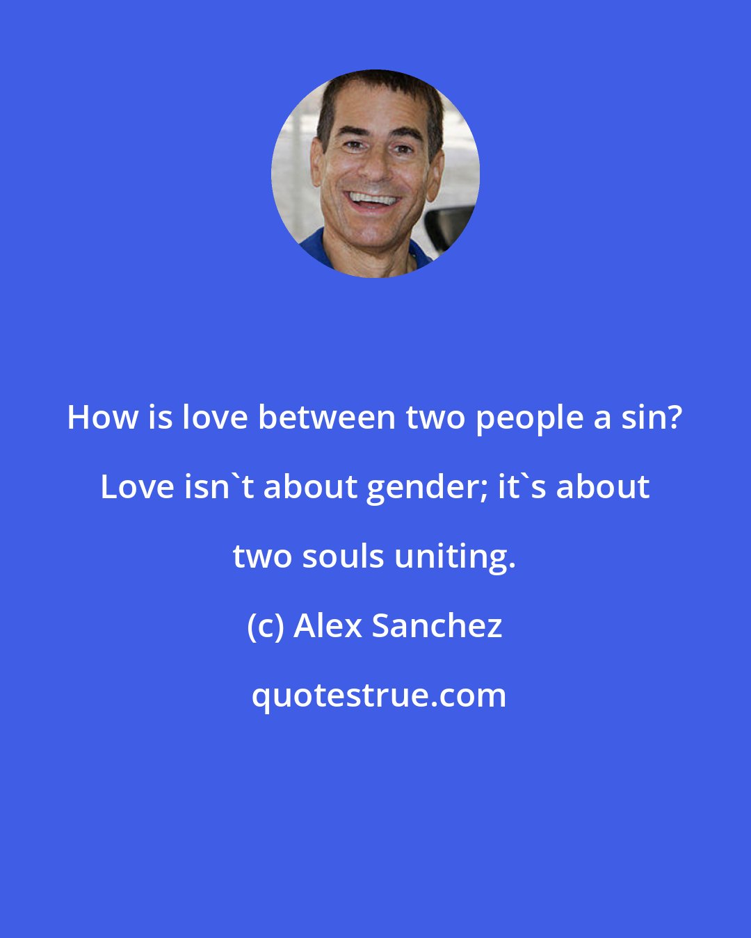 Alex Sanchez: How is love between two people a sin? Love isn't about gender; it's about two souls uniting.