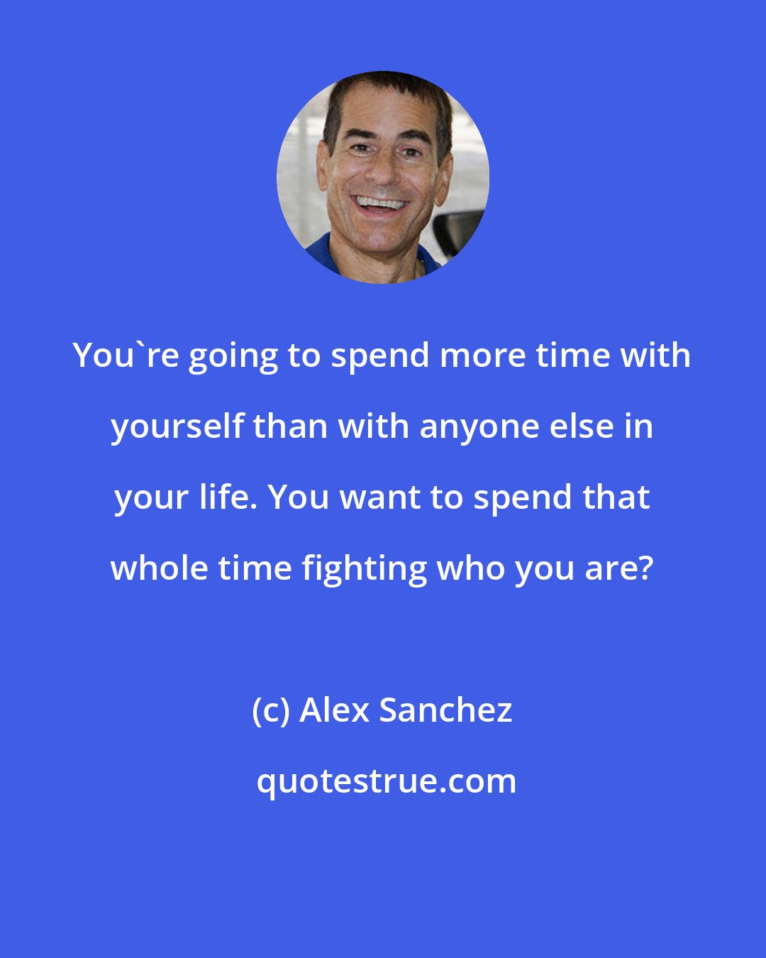 Alex Sanchez: You're going to spend more time with yourself than with anyone else in your life. You want to spend that whole time fighting who you are?