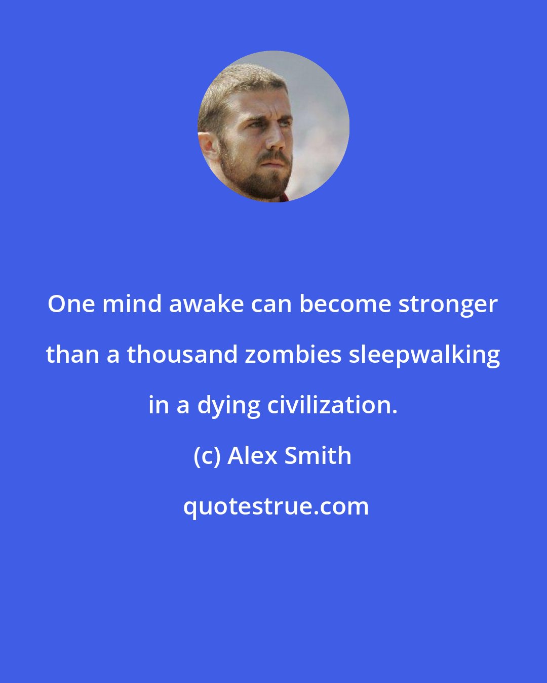 Alex Smith: One mind awake can become stronger than a thousand zombies sleepwalking in a dying civilization.