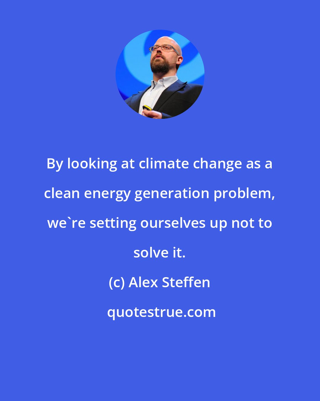 Alex Steffen: By looking at climate change as a clean energy generation problem, we're setting ourselves up not to solve it.