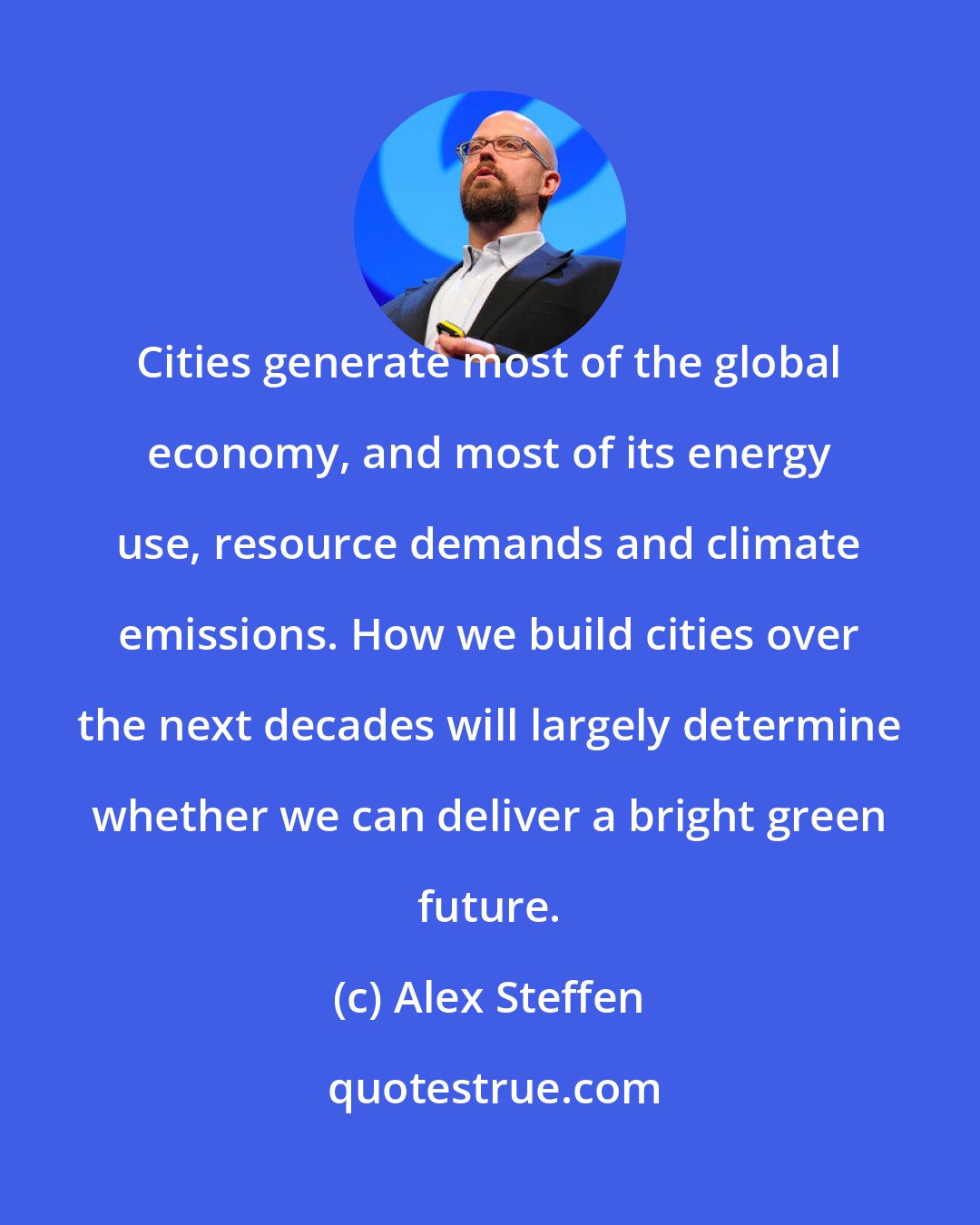 Alex Steffen: Cities generate most of the global economy, and most of its energy use, resource demands and climate emissions. How we build cities over the next decades will largely determine whether we can deliver a bright green future.