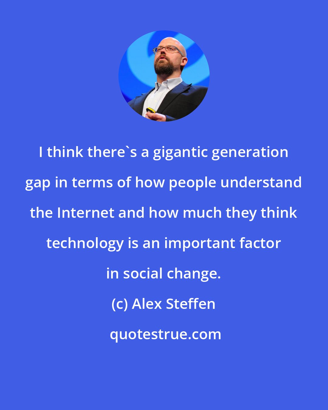 Alex Steffen: I think there's a gigantic generation gap in terms of how people understand the Internet and how much they think technology is an important factor in social change.