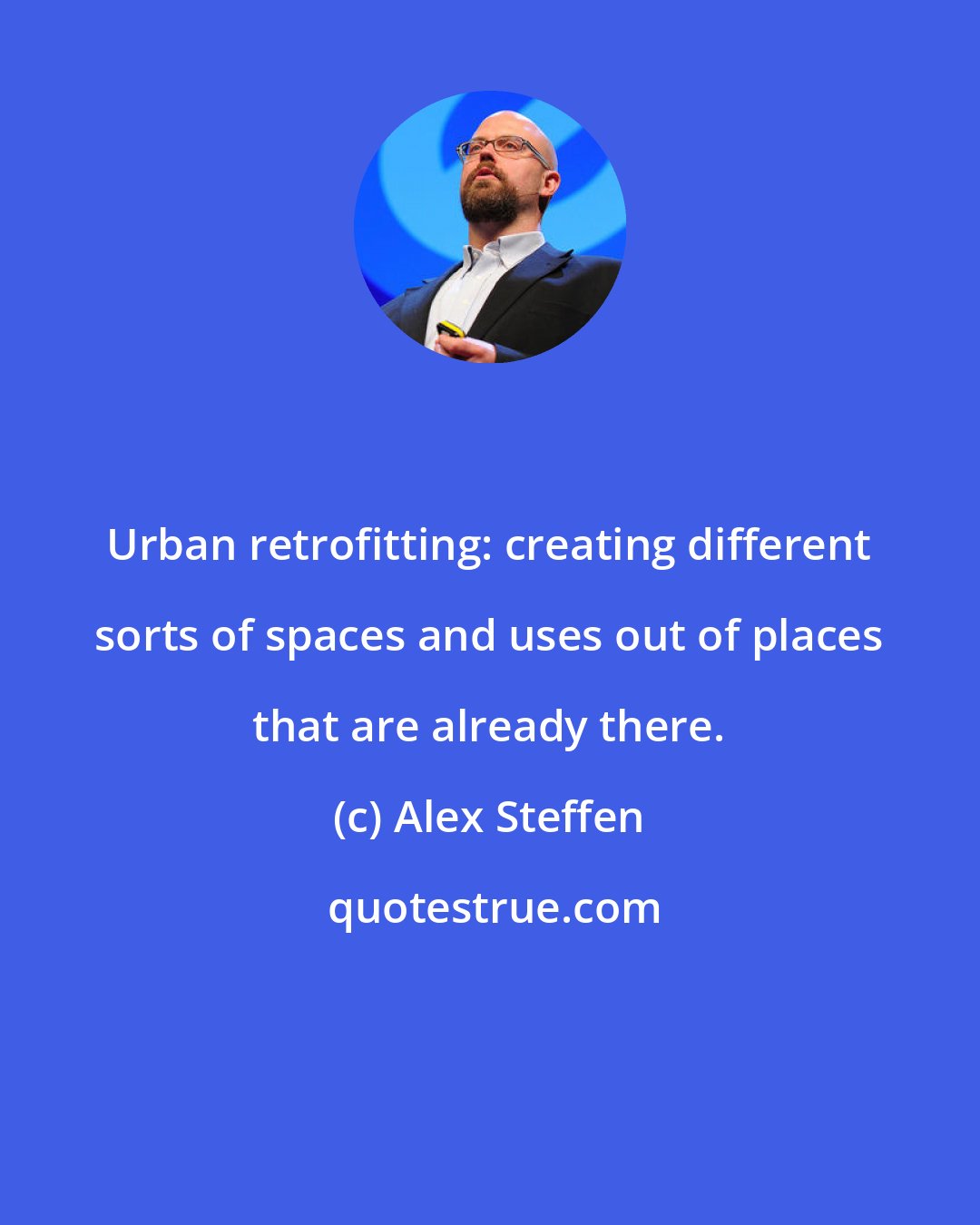 Alex Steffen: Urban retrofitting: creating different sorts of spaces and uses out of places that are already there.