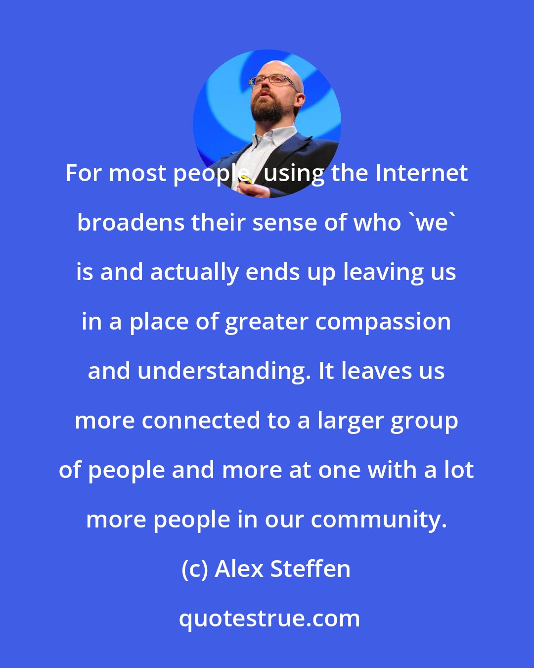 Alex Steffen: For most people, using the Internet broadens their sense of who 'we' is and actually ends up leaving us in a place of greater compassion and understanding. It leaves us more connected to a larger group of people and more at one with a lot more people in our community.