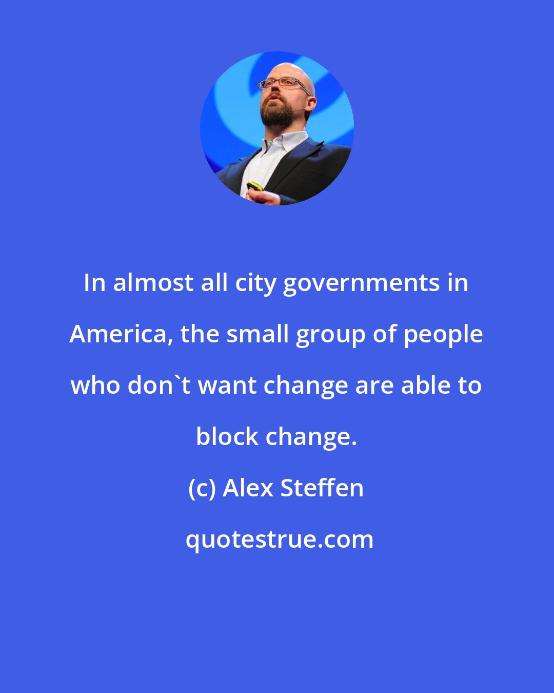 Alex Steffen: In almost all city governments in America, the small group of people who don't want change are able to block change.