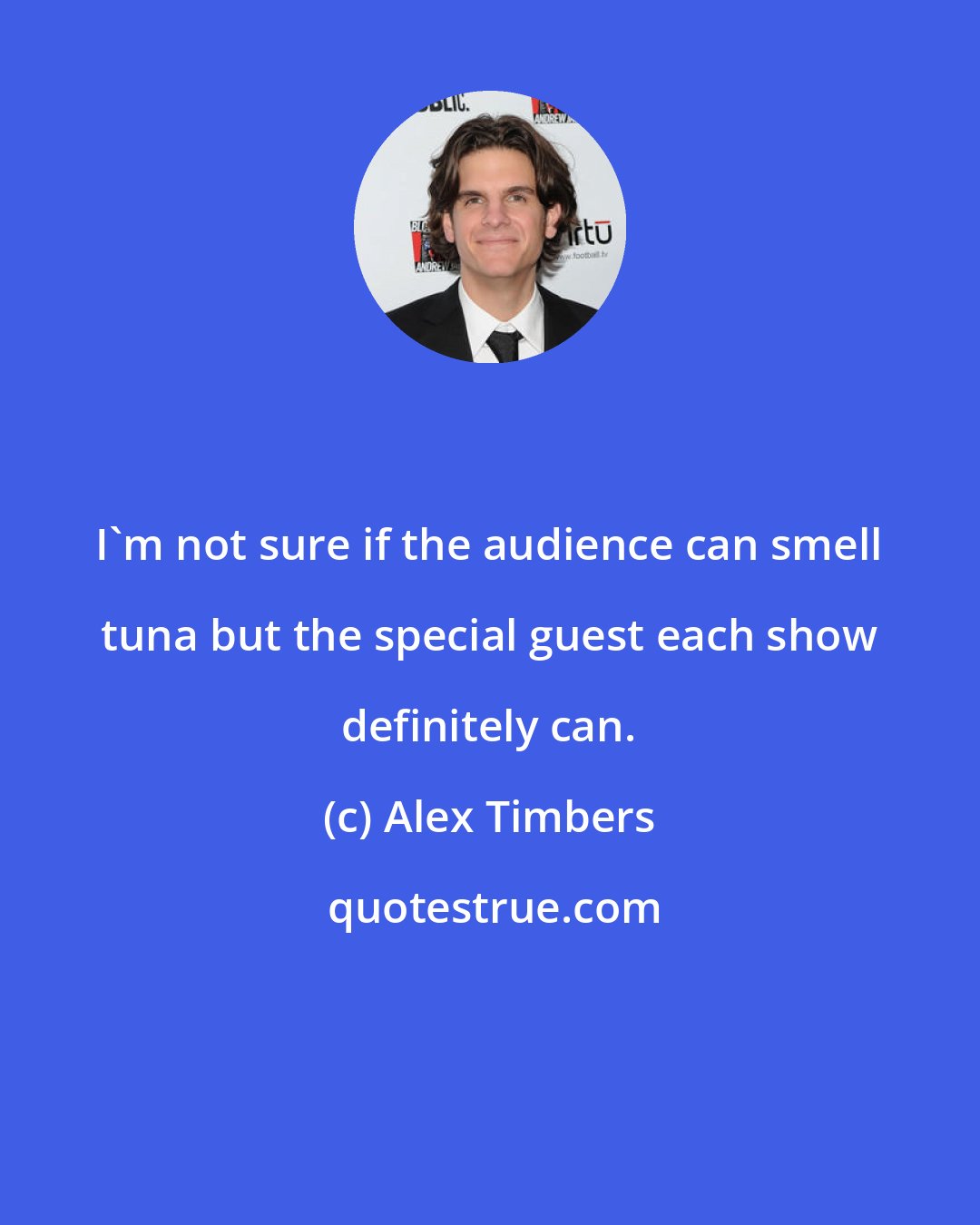 Alex Timbers: I'm not sure if the audience can smell tuna but the special guest each show definitely can.