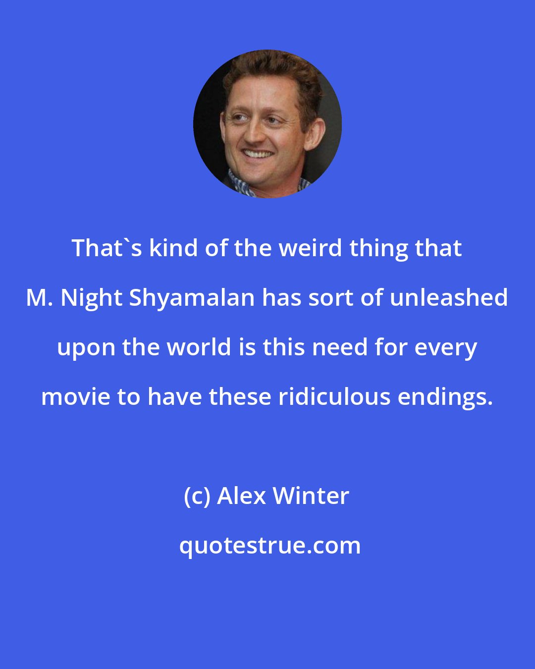 Alex Winter: That's kind of the weird thing that M. Night Shyamalan has sort of unleashed upon the world is this need for every movie to have these ridiculous endings.