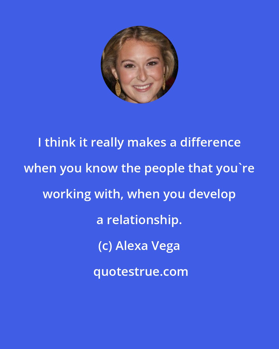 Alexa Vega: I think it really makes a difference when you know the people that you're working with, when you develop a relationship.