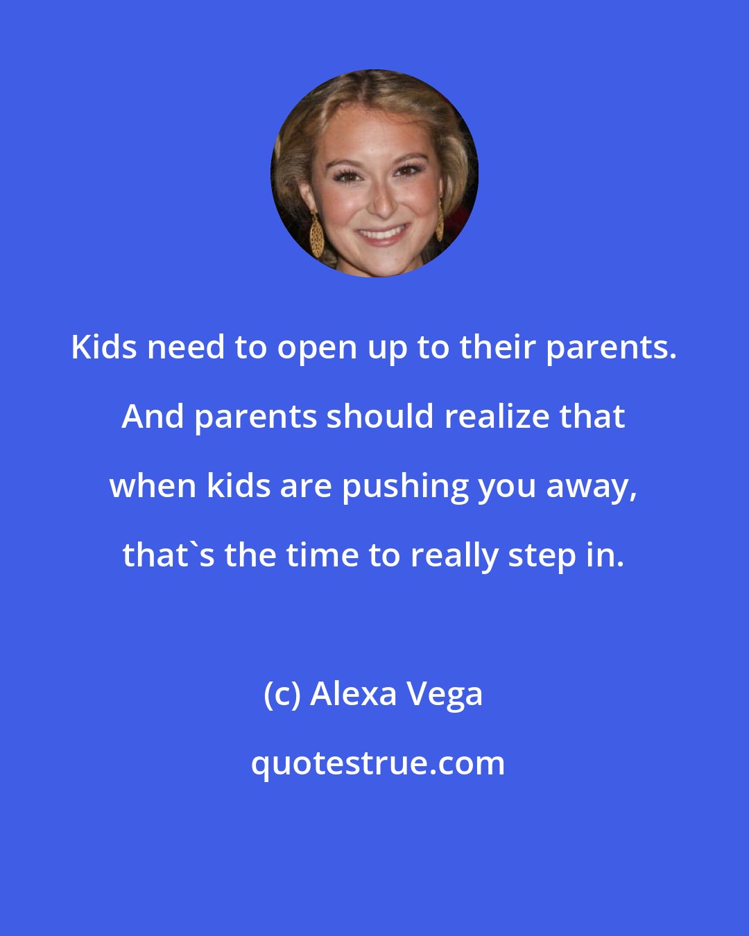 Alexa Vega: Kids need to open up to their parents. And parents should realize that when kids are pushing you away, that's the time to really step in.