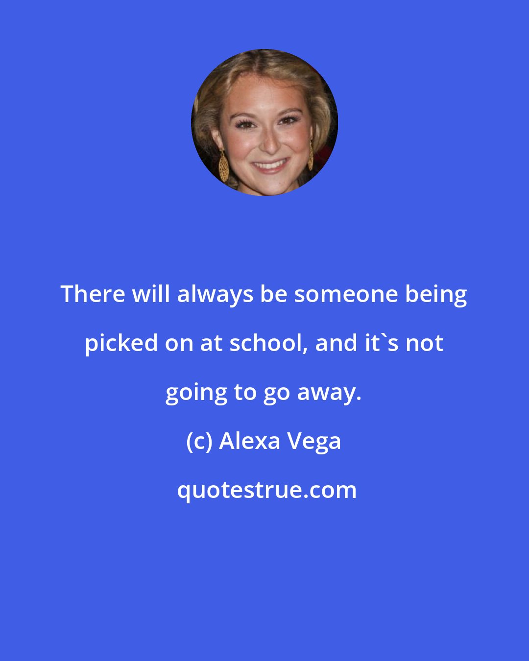 Alexa Vega: There will always be someone being picked on at school, and it's not going to go away.