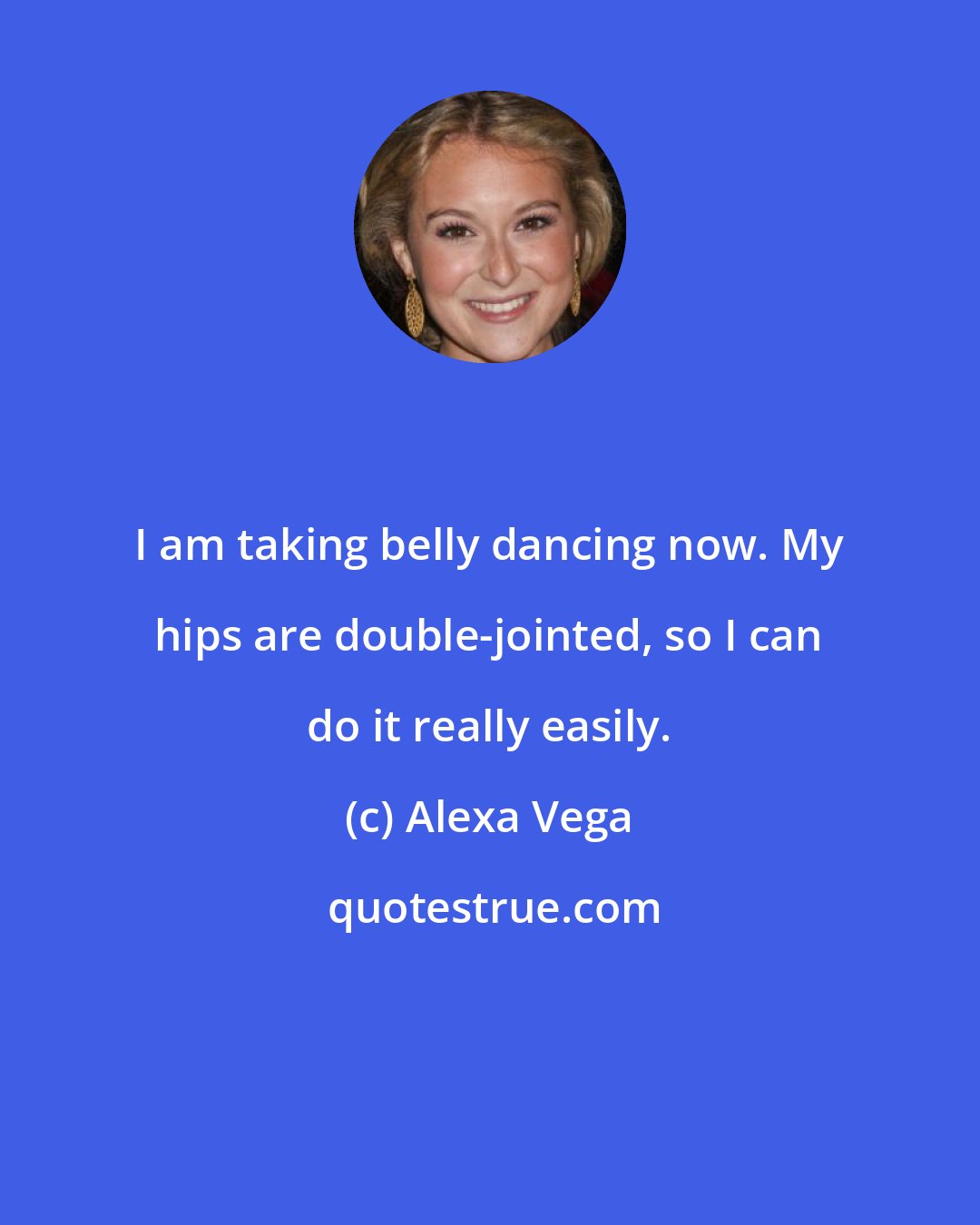 Alexa Vega: I am taking belly dancing now. My hips are double-jointed, so I can do it really easily.