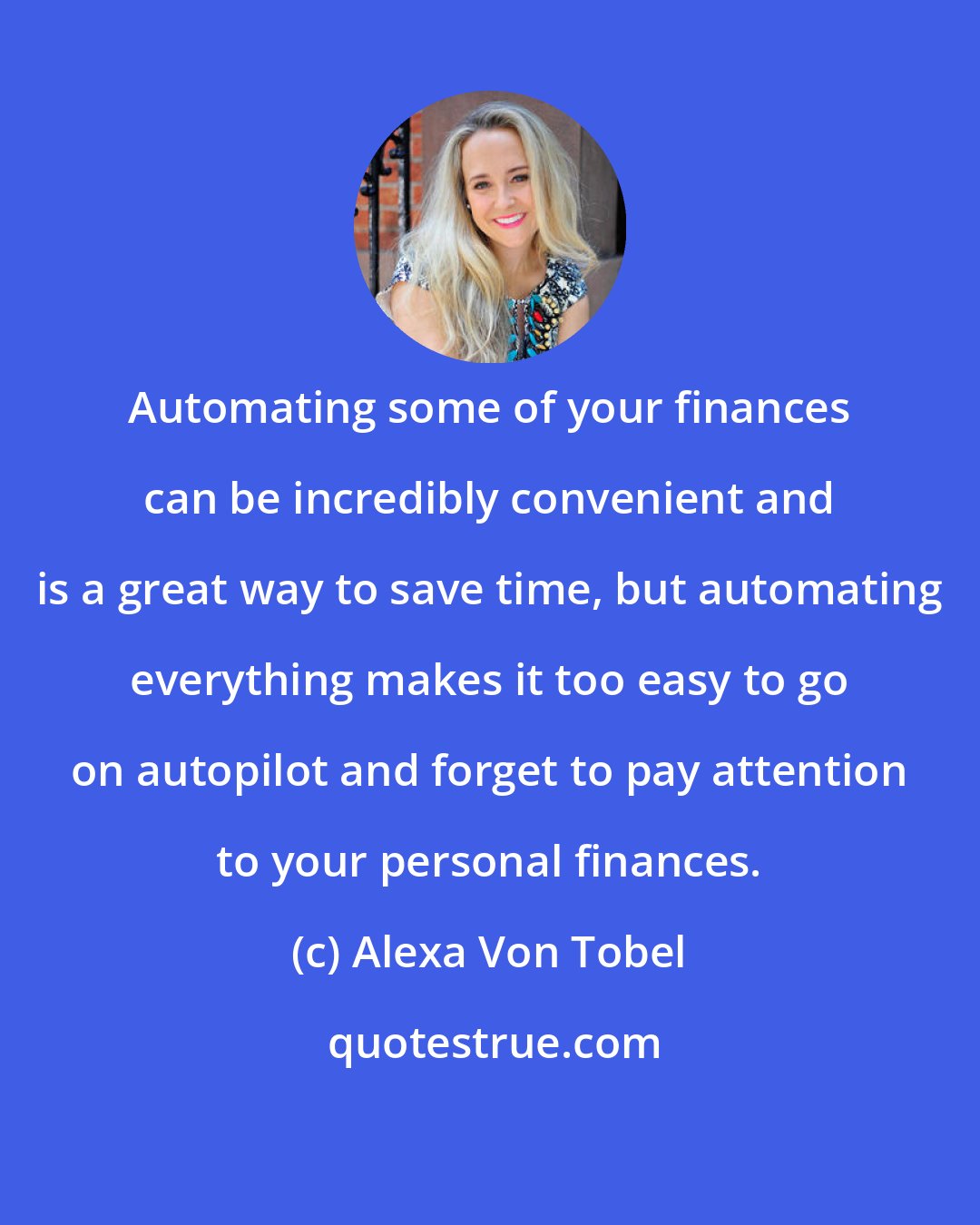 Alexa Von Tobel: Automating some of your finances can be incredibly convenient and is a great way to save time, but automating everything makes it too easy to go on autopilot and forget to pay attention to your personal finances.