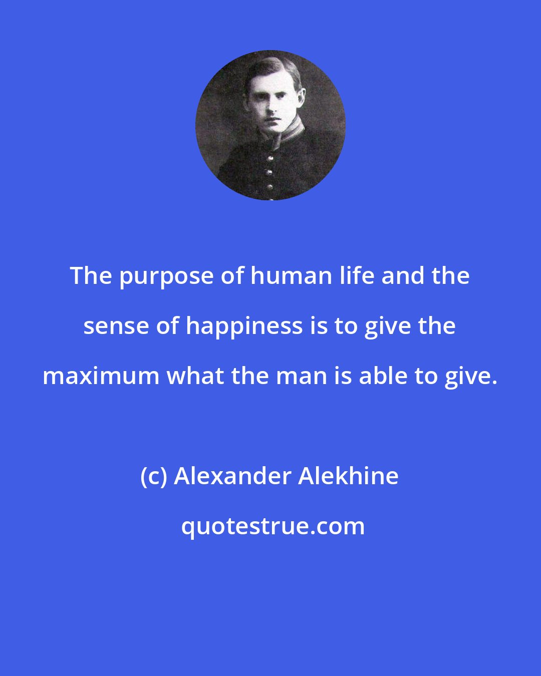 Alexander Alekhine: The purpose of human life and the sense of happiness is to give the maximum what the man is able to give.