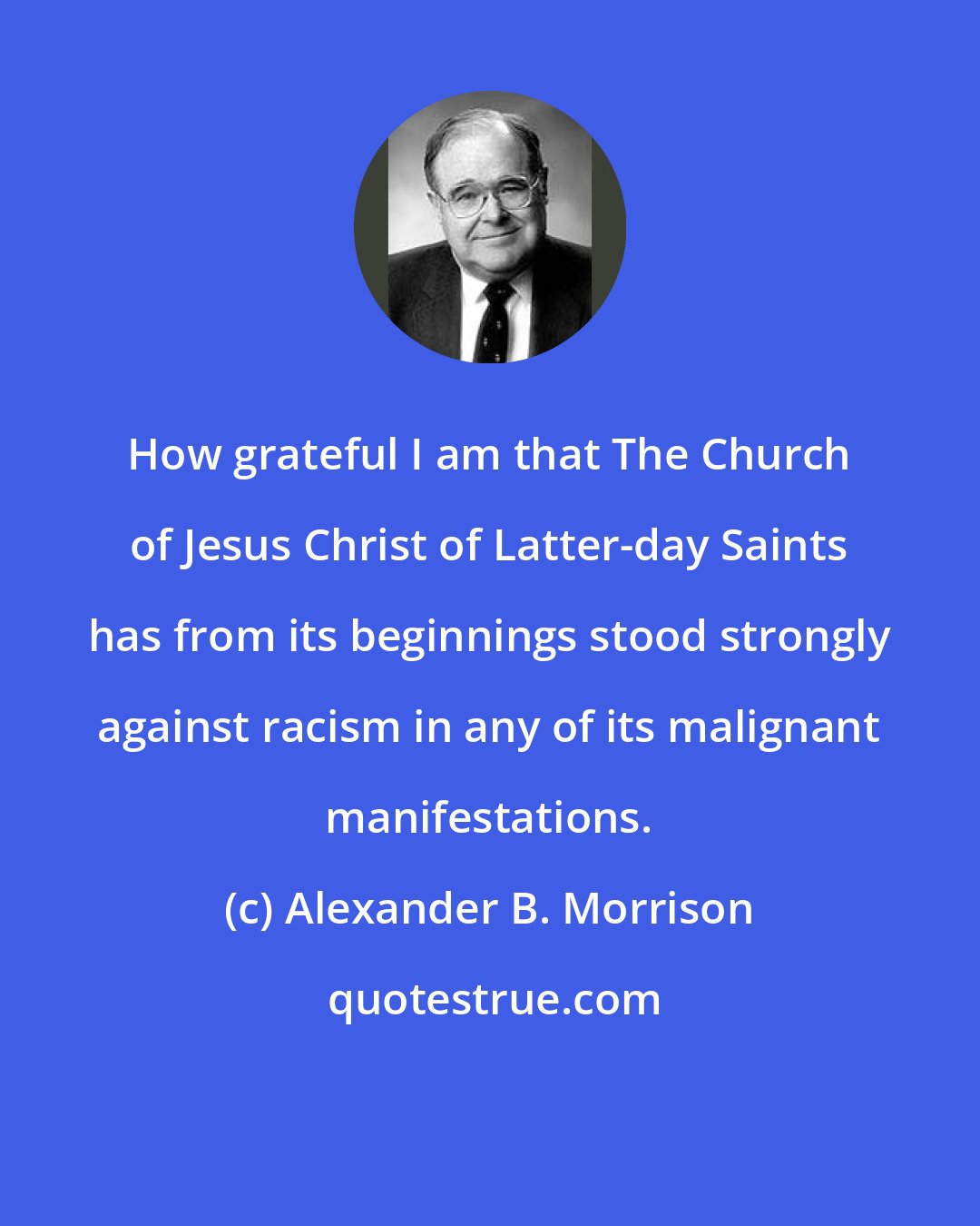 Alexander B. Morrison: How grateful I am that The Church of Jesus Christ of Latter-day Saints has from its beginnings stood strongly against racism in any of its malignant manifestations.