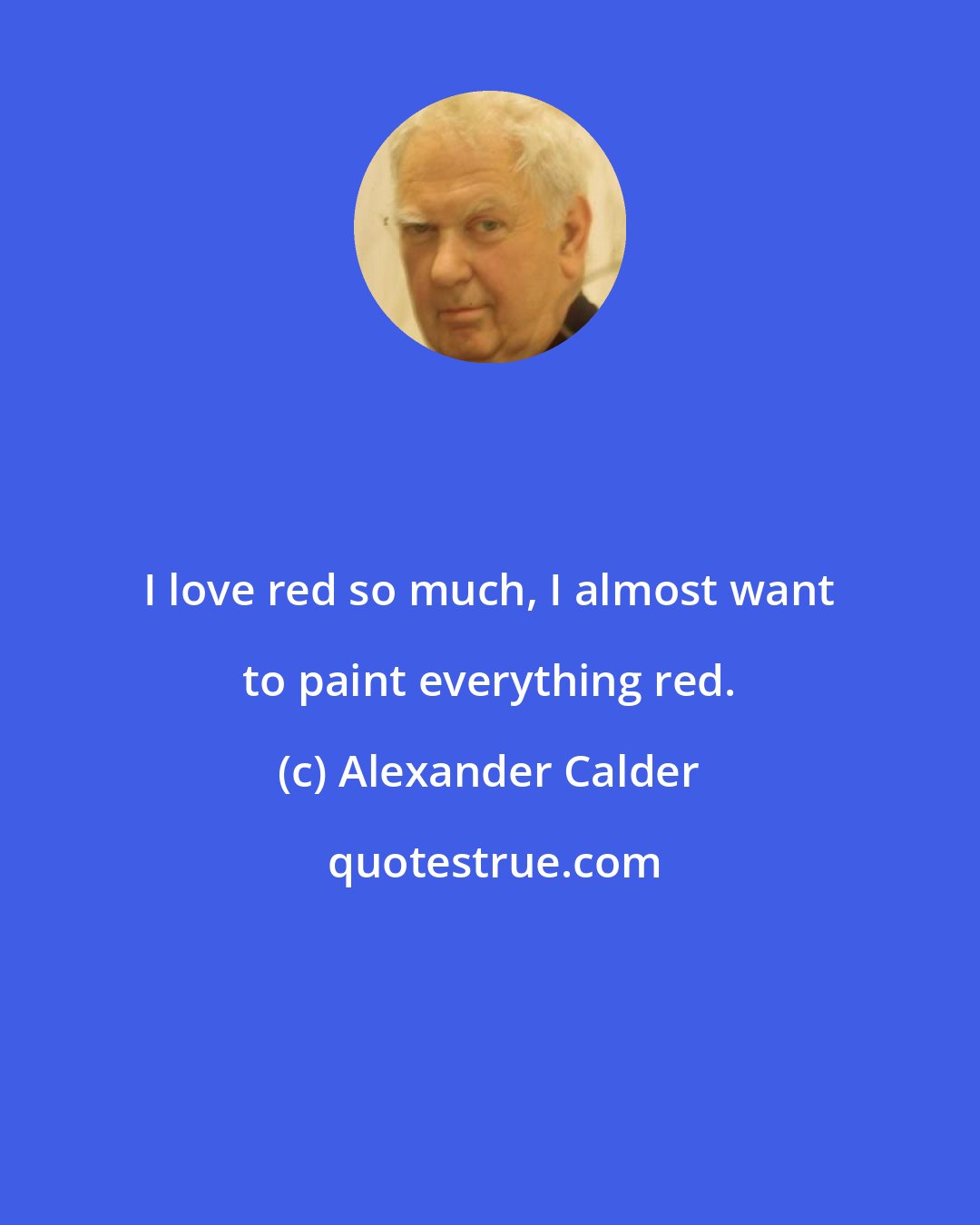 Alexander Calder: I love red so much, I almost want to paint everything red.