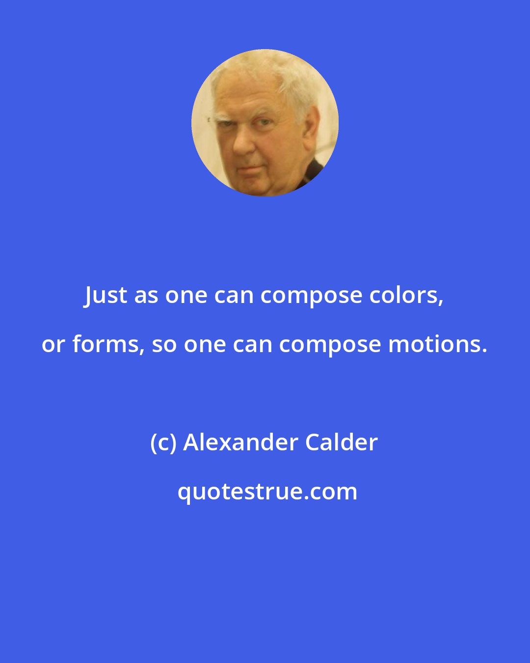 Alexander Calder: Just as one can compose colors, or forms, so one can compose motions.