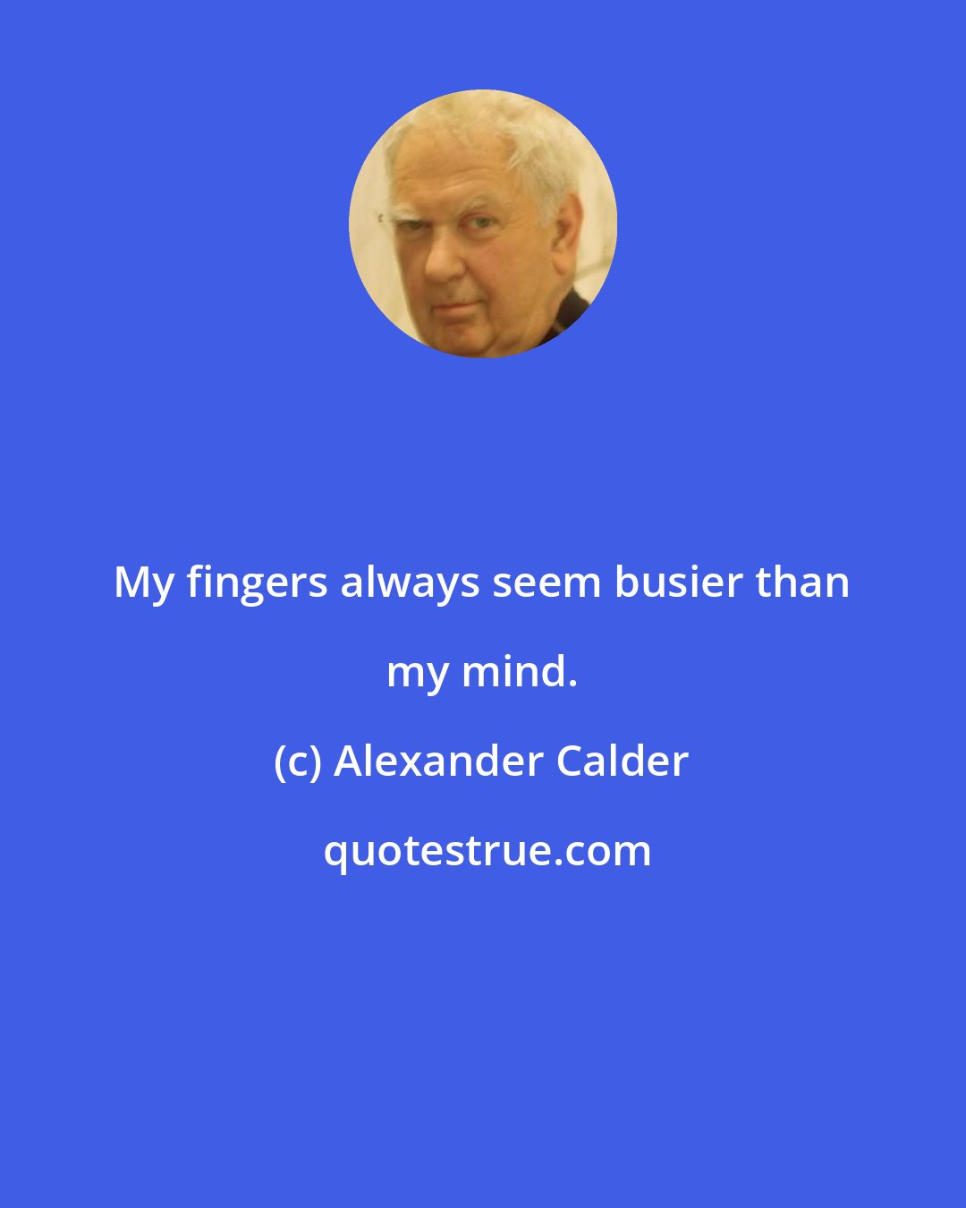 Alexander Calder: My fingers always seem busier than my mind.