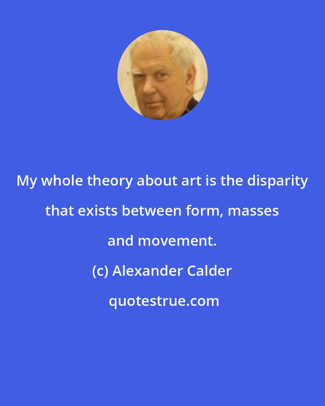 Alexander Calder: My whole theory about art is the disparity that exists between form, masses and movement.